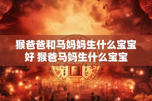 猴爸爸和马妈妈生什么宝宝好 猴爸马妈生什么宝宝