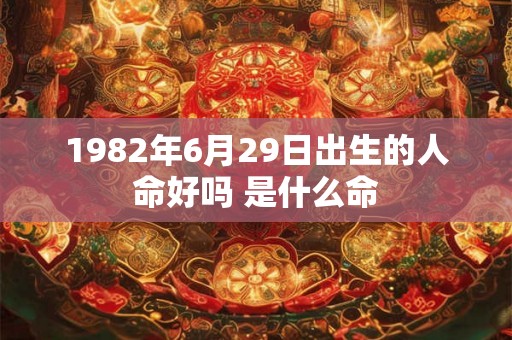 1982年6月29日出生的人命好吗 是什么命