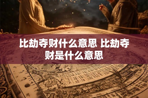 比劫夺财什么意思 比劫夺财是什么意思