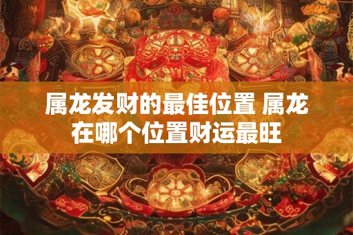 属龙发财的最佳位置 属龙在哪个位置财运最旺 属龙发财的最佳位置 属龙在哪个位置财运最旺
