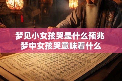 梦见小女孩哭是什么预兆 梦中女孩哭意味着什么