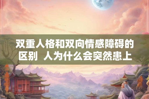 双重人格和双向情感障碍的区别  人为什么会突然患上双向情感障碍