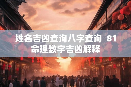 姓名吉凶查询八字查询 81命理数字吉凶解释 姓名吉凶查询八字查询 81命理数字吉凶解释