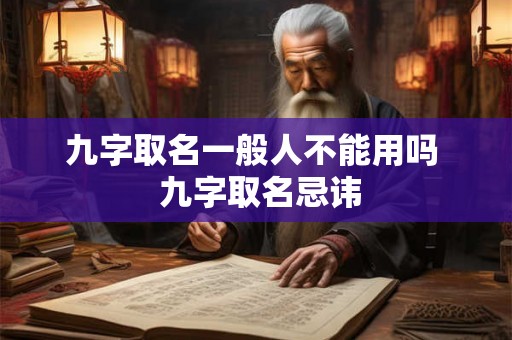 九字取名一般人不能用吗  九字取名忌讳
