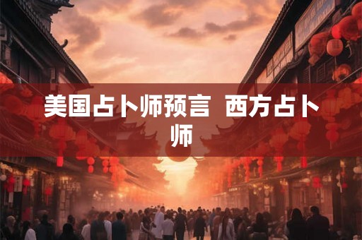 美国占卜师预言  西方占卜师