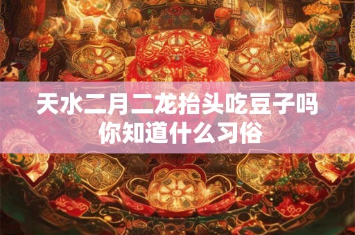 天水二月二龙抬头吃豆子吗 你知道什么习俗