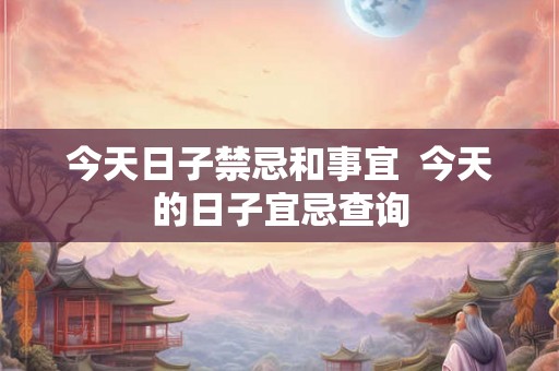 今天日子禁忌和事宜  今天的日子宜忌查询