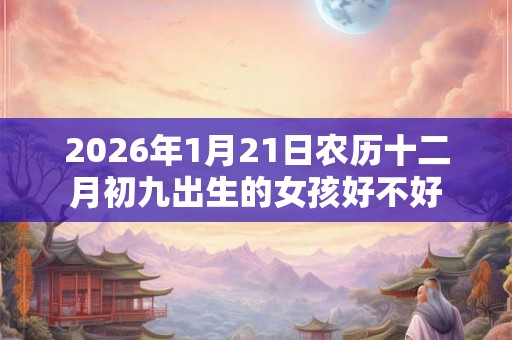 2026年1月21日农历十二月初九出生的女孩好不好