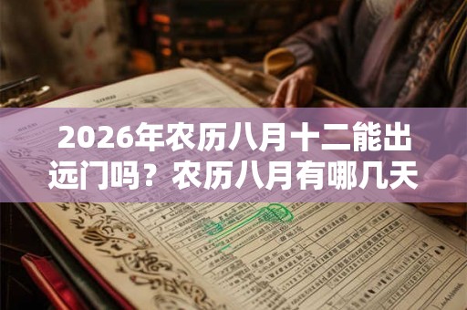 2026年农历八月十二能出远门吗？农历八月有哪几天是适合出行的？