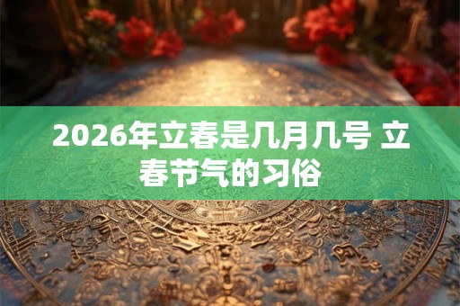 2026年立春是几月几号 立春节气的习俗