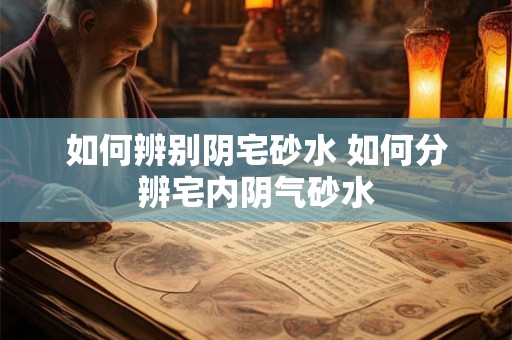 如何辨别阴宅砂水 如何分辨宅内阴气砂水
