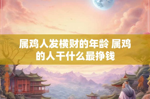 属鸡人发横财的年龄 属鸡的人干什么最挣钱