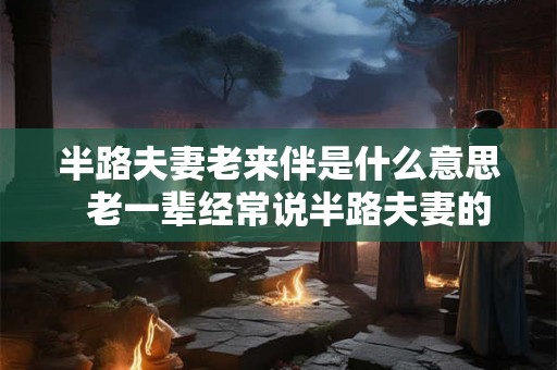 半路夫妻老来伴是什么意思  老一辈经常说半路夫妻的俗语