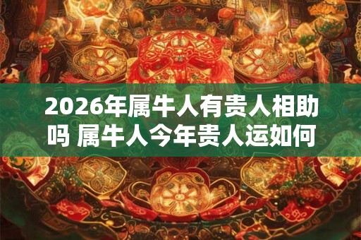 2026年属牛人有贵人相助吗 属牛人今年贵人运如何