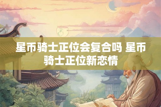 星币骑士正位会复合吗 星币骑士正位新恋情