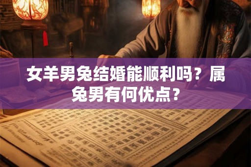女羊男兔结婚能顺利吗？属兔男有何优点？
