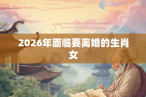 2026年面临要离婚的生肖女
