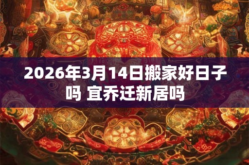 2026年3月14日搬家好日子吗 宜乔迁新居吗