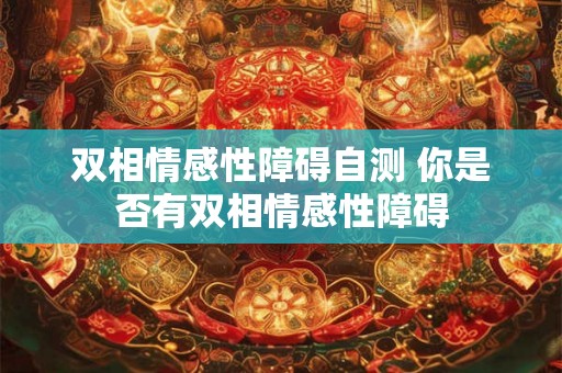 双相情感性障碍自测 你是否有双相情感性障碍 双相情感性障碍自测 你是否有双相情感性障碍
