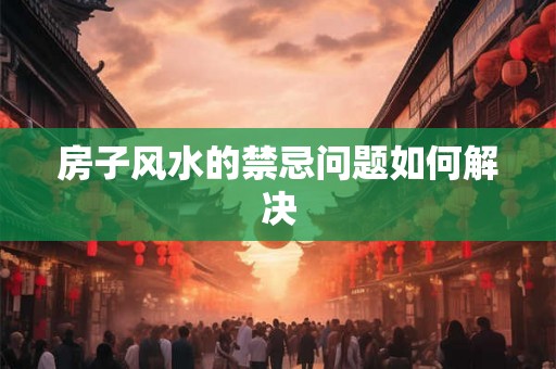 房子风水的禁忌问题如何解决