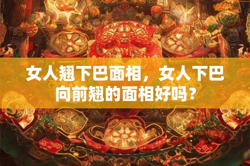 女人翘下巴面相，女人下巴向前翘的面相好吗？