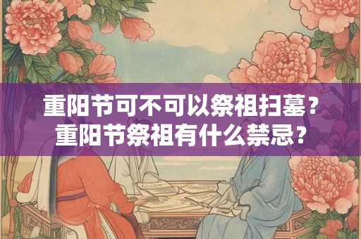 重阳节可不可以祭祖扫墓?重阳节祭祖有什么禁忌? 重阳节可不可以祭祖扫墓?重阳节祭祖有什么禁忌?