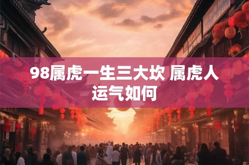 98属虎一生三大坎 属虎人运气如何
