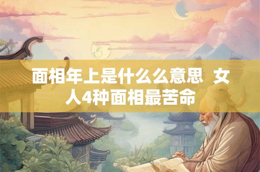 面相年上是什么么意思 女人4种面相最苦命 面相年上是什么么意思 女人4种面相最苦命