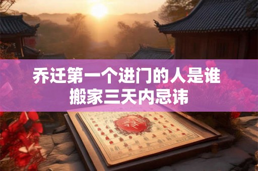 乔迁第一个进门的人是谁 搬家三天内忌讳