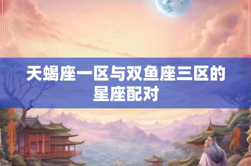 天蝎座一区与双鱼座三区的星座配对
