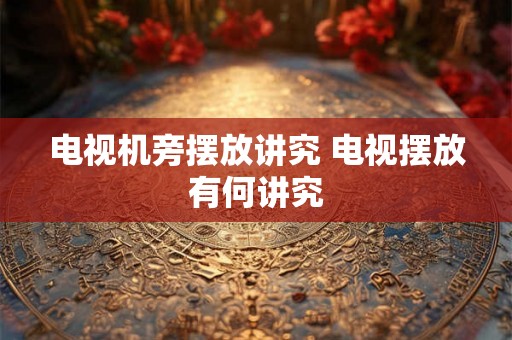 电视机旁摆放讲究 电视摆放有何讲究 电视机旁摆放讲究 电视摆放有何讲究