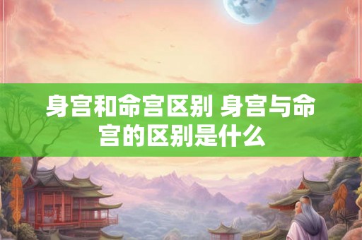 身宫和命宫区别 身宫与命宫的区别是什么