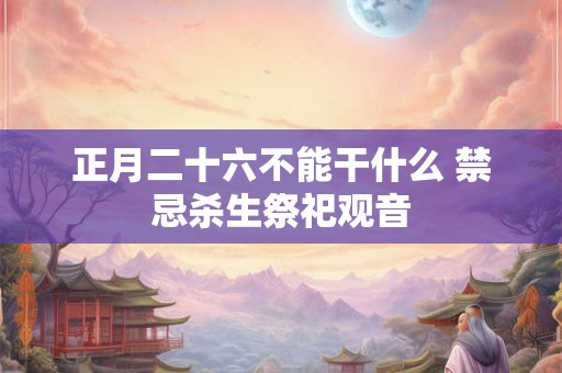 正月二十六不能干什么 禁忌杀生祭祀观音