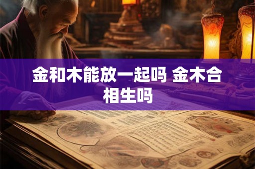 金和木能放一起吗 金木合相生吗