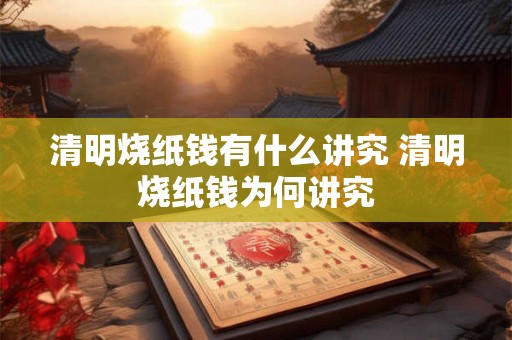 清明烧纸钱有什么讲究 清明烧纸钱为何讲究