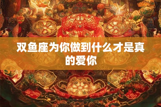 双鱼座为你做到什么才是真的爱你