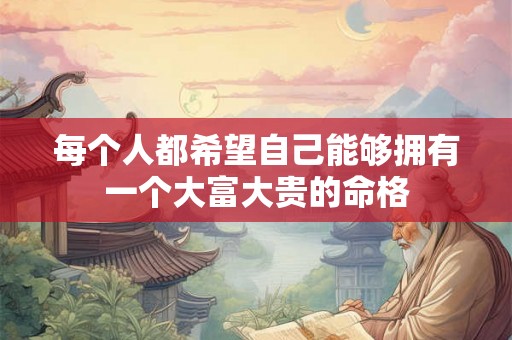 每个人都希望自己能够拥有一个大富大贵的命格