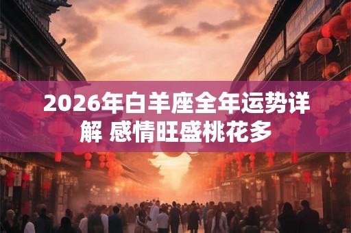 2026年白羊座全年运势详解 感情旺盛桃花多