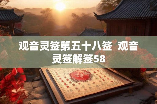 观音灵签第五十八签 观音灵签解签58 观音灵签第五十八签 观音灵签解签58