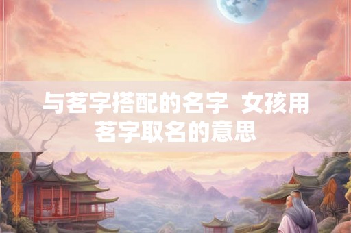 与茗字搭配的名字  女孩用茗字取名的意思