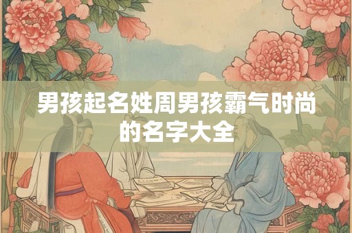 男孩起名姓周男孩霸气时尚的名字大全