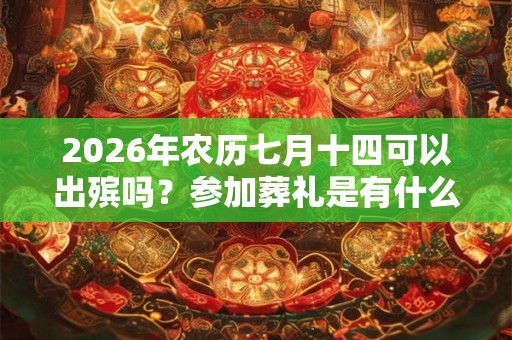 2026年农历七月十四可以出殡吗？参加葬礼是有什么禁忌是需要注意的？
