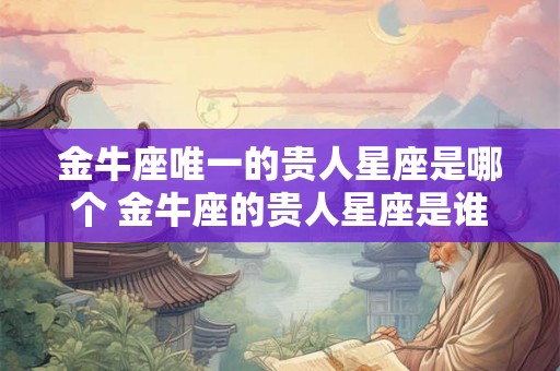 金牛座唯一的贵人星座是哪个 金牛座的贵人星座是谁