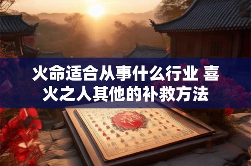 火命适合从事什么行业 喜火之人其他的补救方法