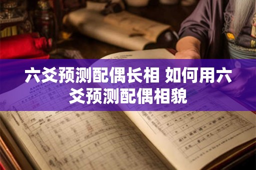 六爻预测配偶长相 如何用六爻预测配偶相貌