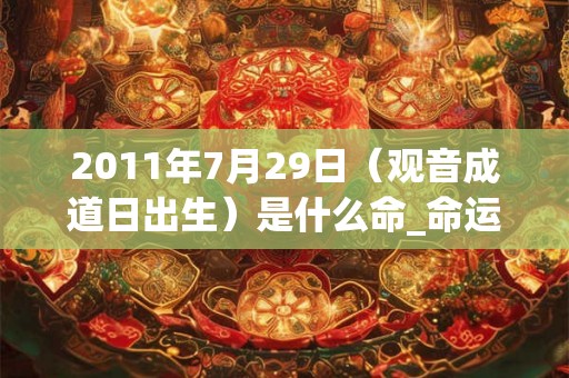 2011年7月29日（观音成道日出生）是什么命_命运如何