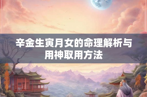 辛金生寅月女的命理解析与用神取用方法