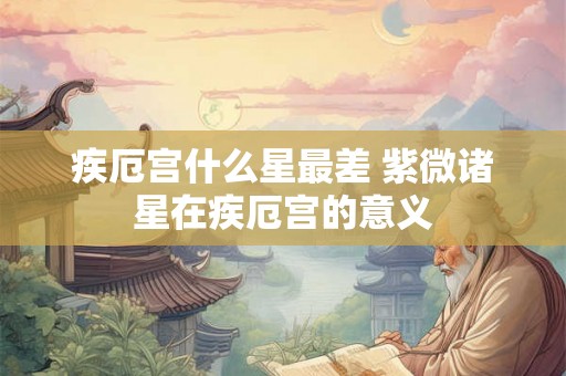疾厄宫什么星最差 紫微诸星在疾厄宫的意义
