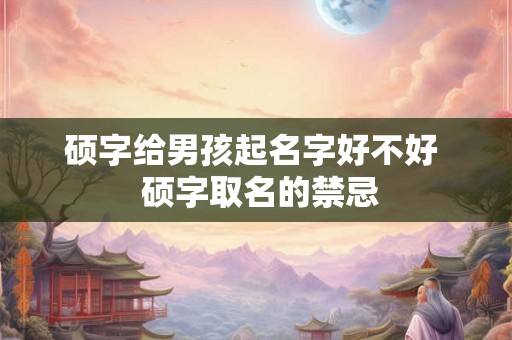 硕字给男孩起名字好不好  硕字取名的禁忌