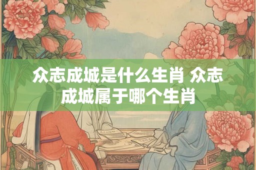 众志成城是什么生肖 众志成城属于哪个生肖